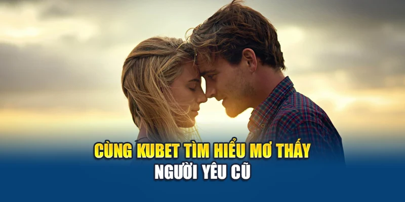 Mơ Thấy Người Yêu Cũ - Điềm Báo Ẩn Sau Giấc Mộng Xưa Cũ 1 Cùng Kubet tìm hiểu mơ thấy người yêu cũ